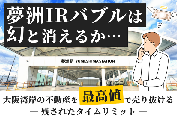 夢洲IRバブルは幻と消えるか？大阪湾岸の不動産を「最高値」で売り抜ける残されたタイムリミット