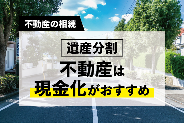 ［遺産の分割］不動産は現金化がおすすめ〜等価分割方式なら節税効果も〜