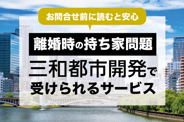 ［離婚と不動産］三和都市開発がお手伝いできること