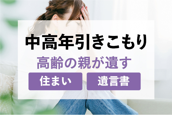 【中高年引きこもり】高齢の親が遺す住まいや遺言書