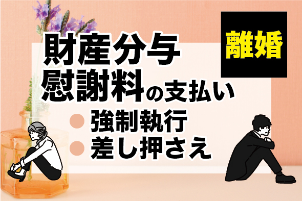 ［離婚］財産分与・慰謝料〜支払い方・強制執行・差し押さえ〜